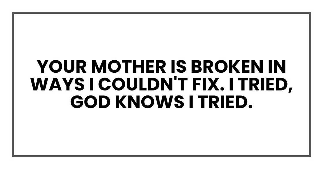 Your mother is broken in ways I couldn't fix. I tried, God knows I tried.