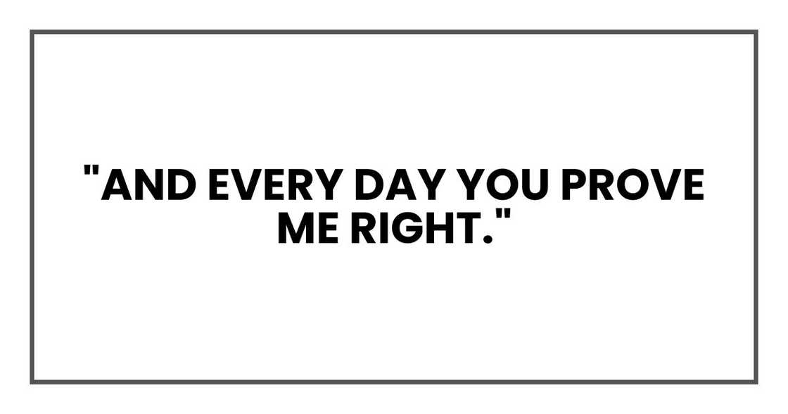 "And every day you prove me right."