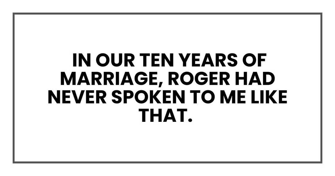 in our ten years of marriage, Roger had never spoken to me like that.