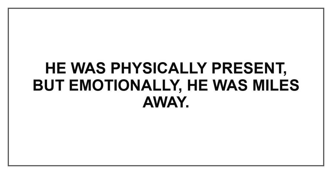 He was physically present, but emotionally, he was miles away.