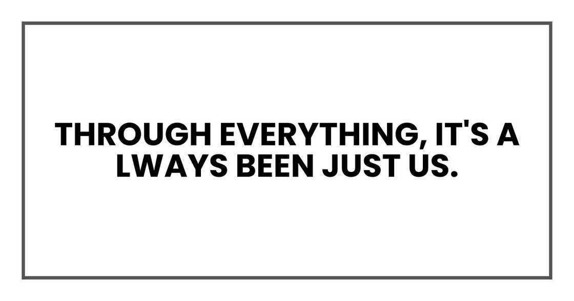 Through everything, it's always been just us.
