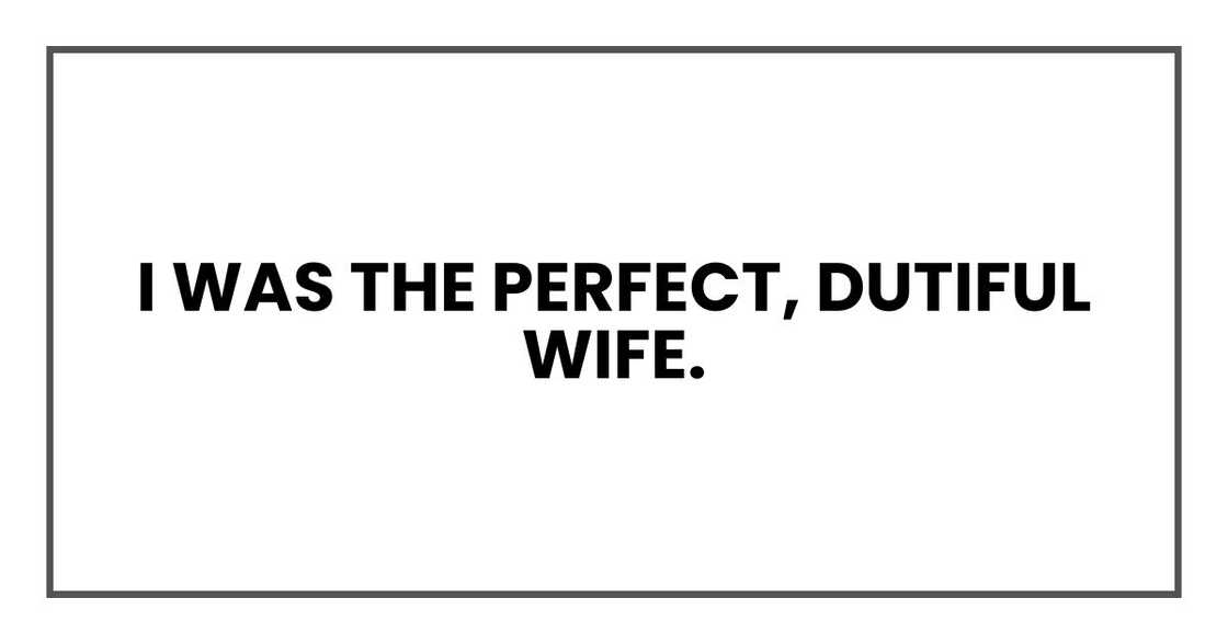 I was the perfect, dutiful wife. I was the perfect, dutiful wife.