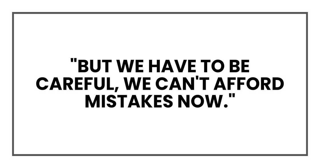 "But we have to be careful, We can't afford mistakes now." "But we have to be careful, We can't afford mistakes now."