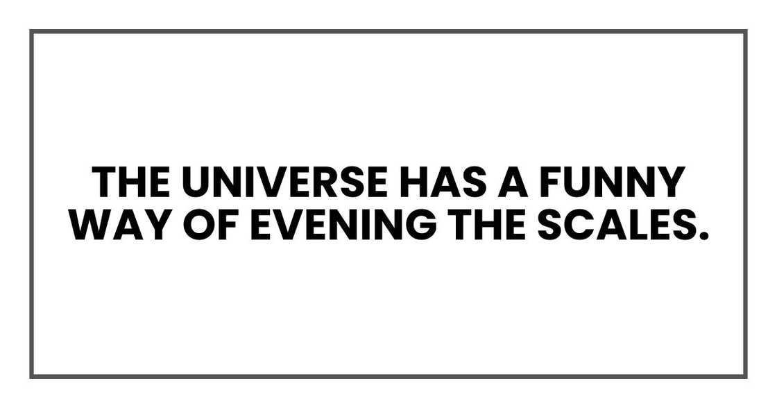 the universe has a funny way of evening the scales.