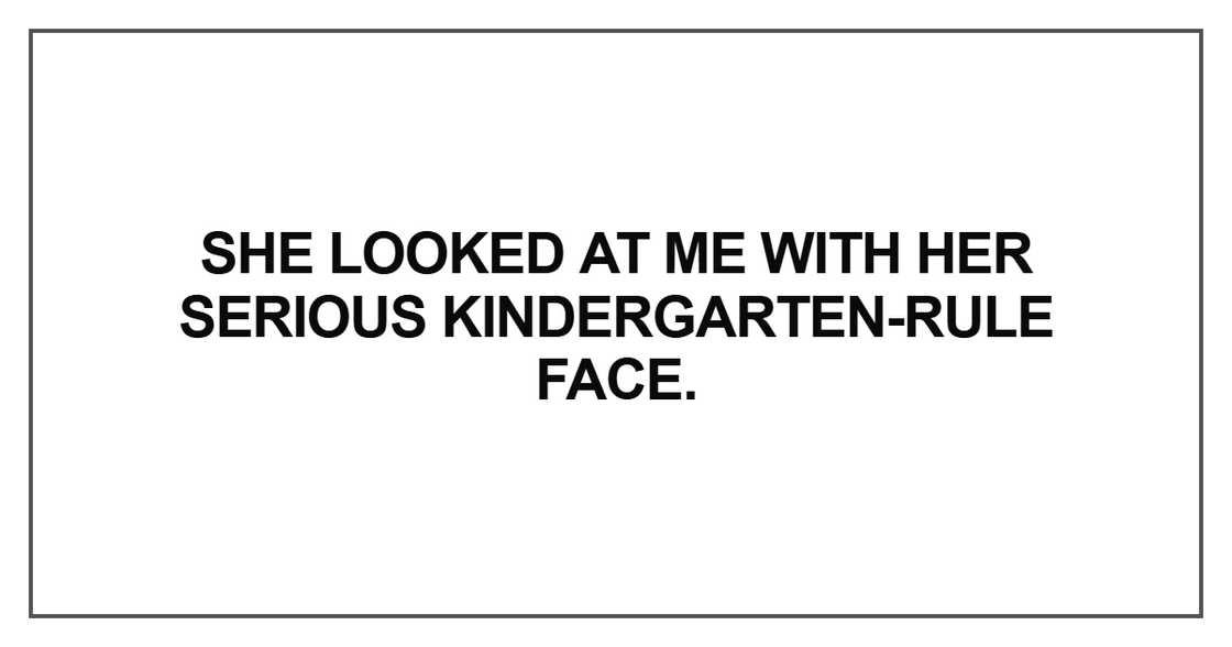 She looked at me with her serious kindergarten-rule face She looked at me with her serious kindergarten-rule face