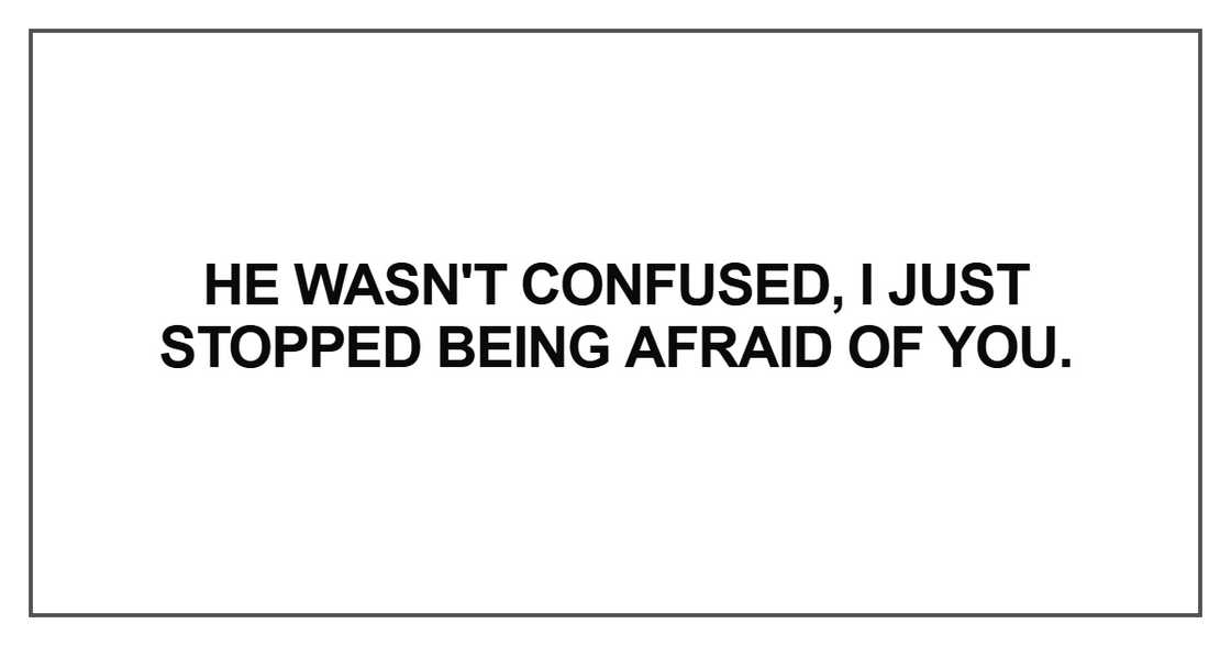 He wasn't confused, I just stopped being afraid of you