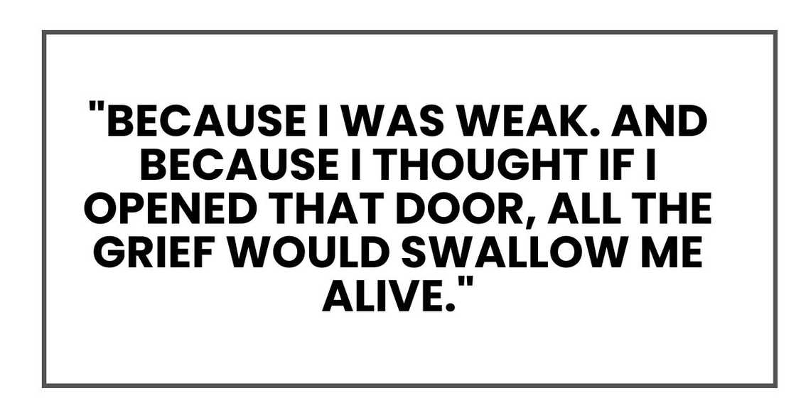 "Because I was weak. And because I thought if I opened that door, all the grief would swallow me alive." "Because I was weak. And because I thought if I opened that door, all the grief would swallow me alive."