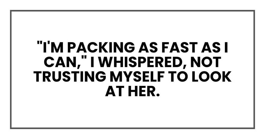"I'm packing as fast as I can," I whispered, not trusting myself to look at her.