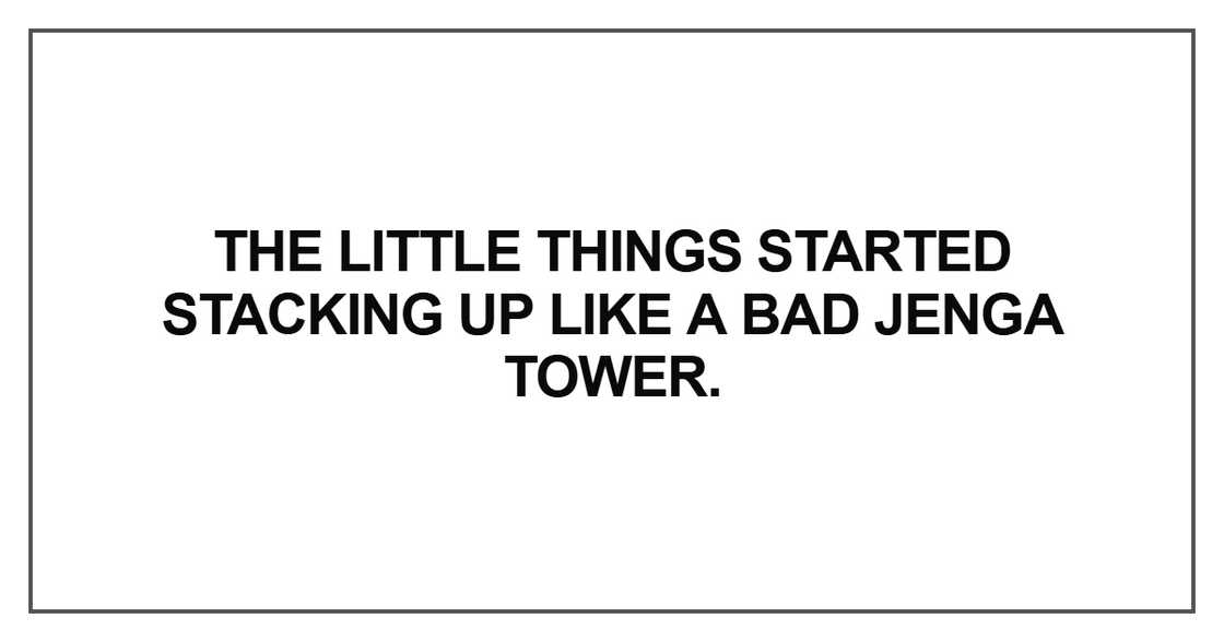 The little things started stacking up like a bad The little things started stacking up like a bad