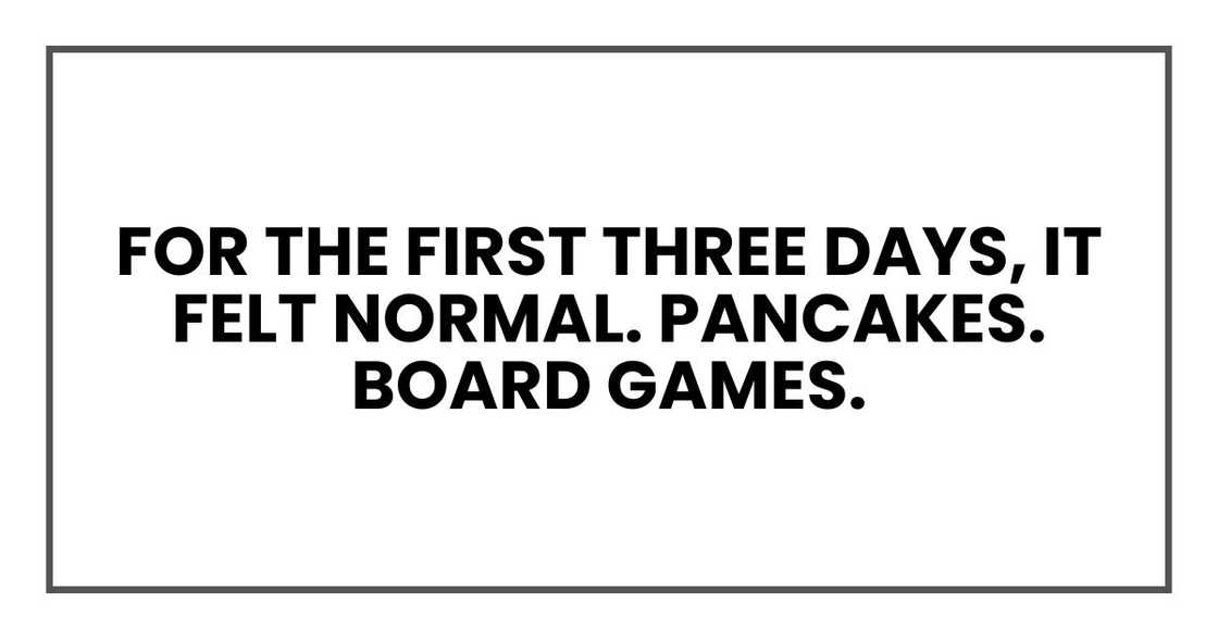 For the first three days, it felt normal. Pancakes. Board games.