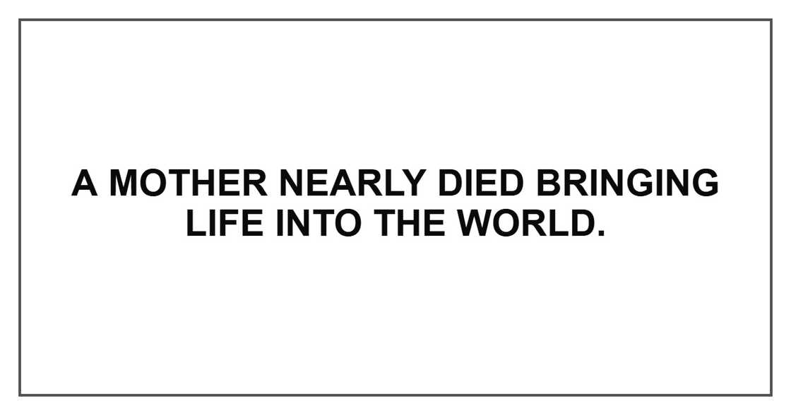 A mother nearly died bringing life into the world. A mother nearly died bringing life into the world.