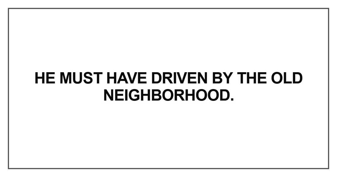 He must have driven by the old neighborhood