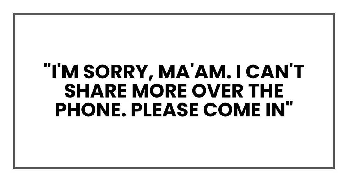 "I'm sorry, ma'am. I can't share more over the phone. Please come in"