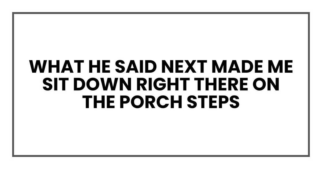 what he said next made me sit down right there on the porch steps