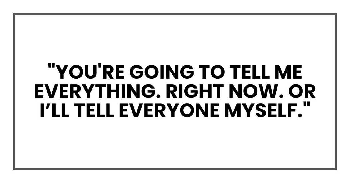 "You're going to tell me everything. Right now. Or I’ll tell everyone myself."