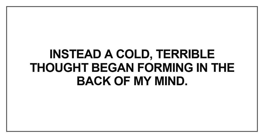 Instead a cold, terrible thought began Instead a cold, terrible thought began