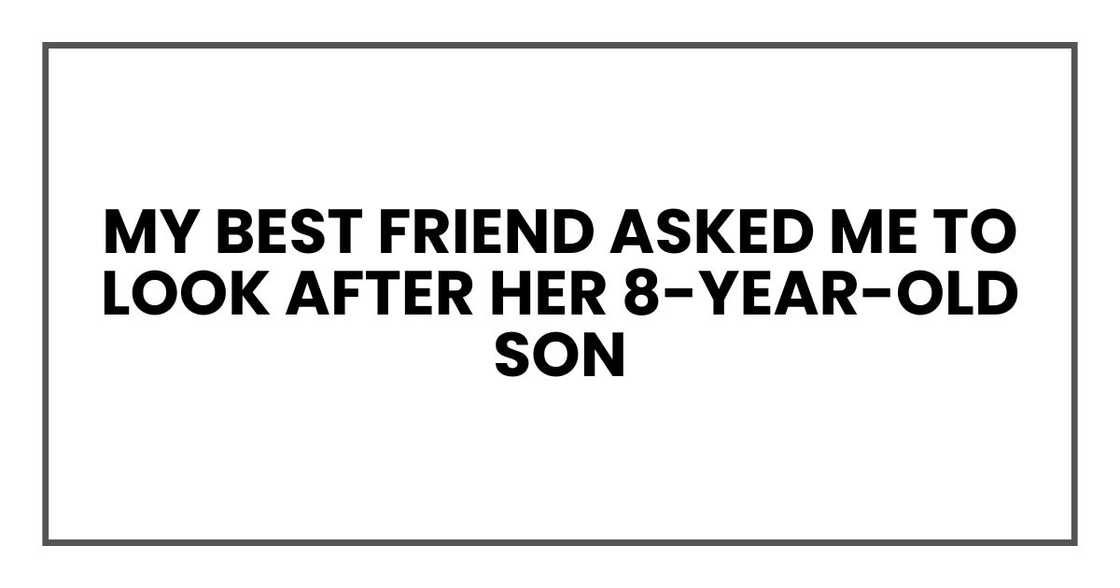 My best friend asked me to look after her 8-year-old son My best friend asked me to look after her 8-year-old son