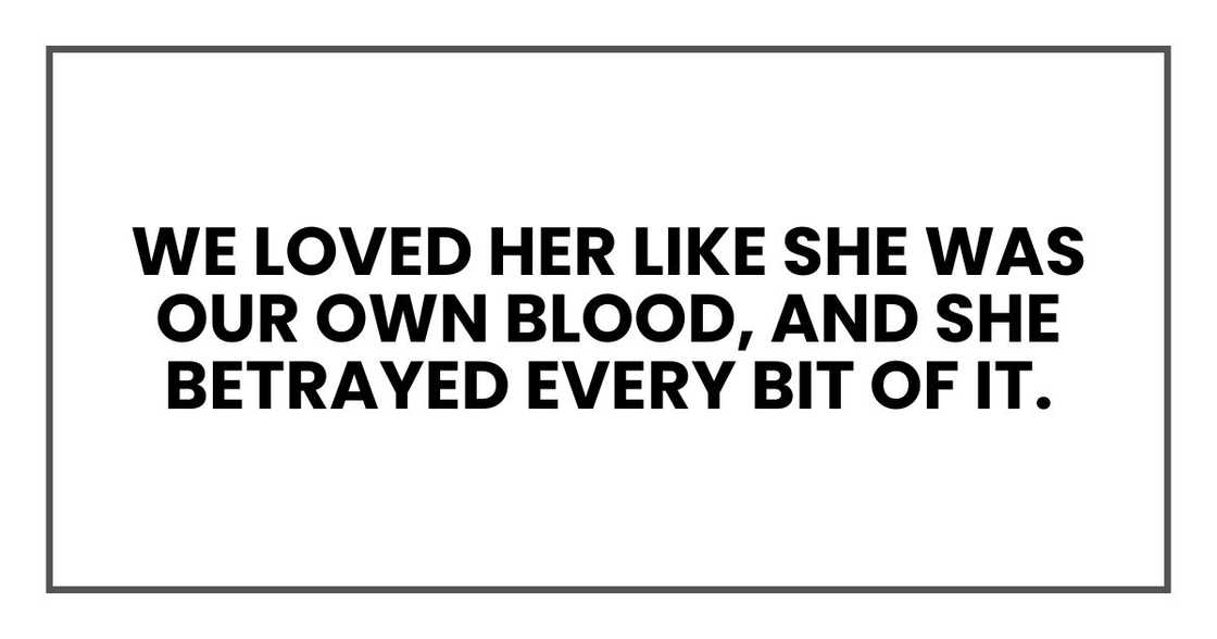 We loved her like she was our own blood, and she betrayed every bit of it. We loved her like she was our own blood, and she betrayed every bit of it.
