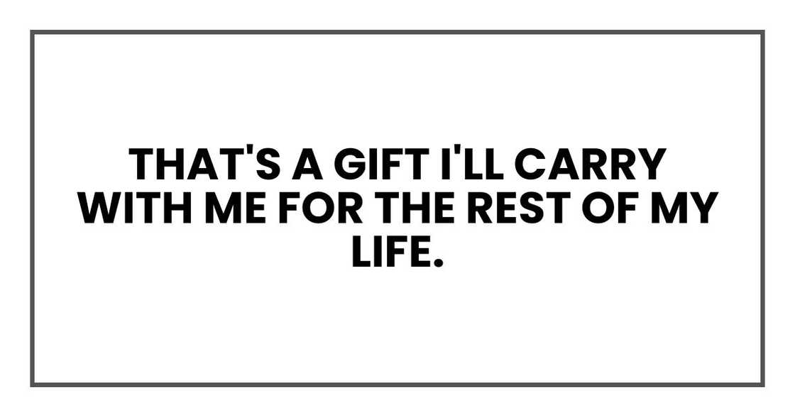That's a gift I'll carry with me for the rest of my life.