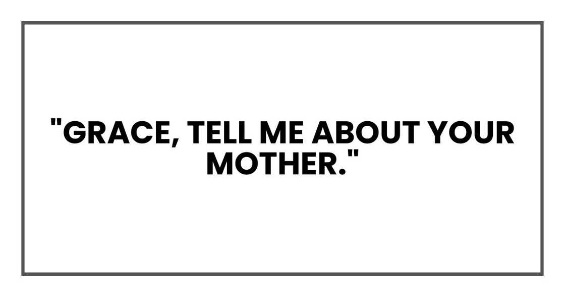 "Grace, tell me about your mother." "Grace, tell me about your mother."