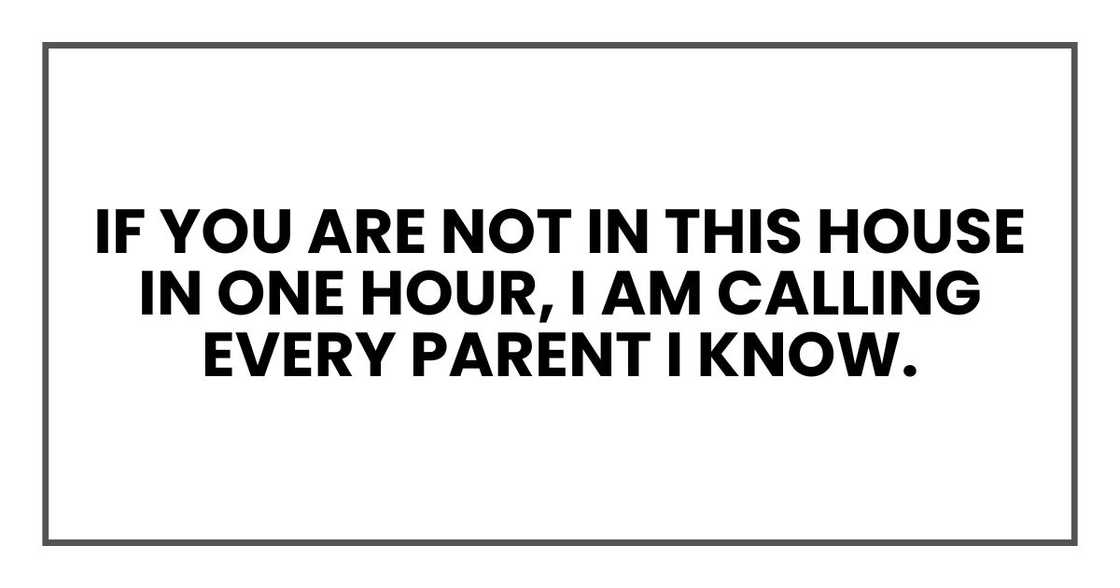If you are not in this house in one hour, I am calling every parent I know.
