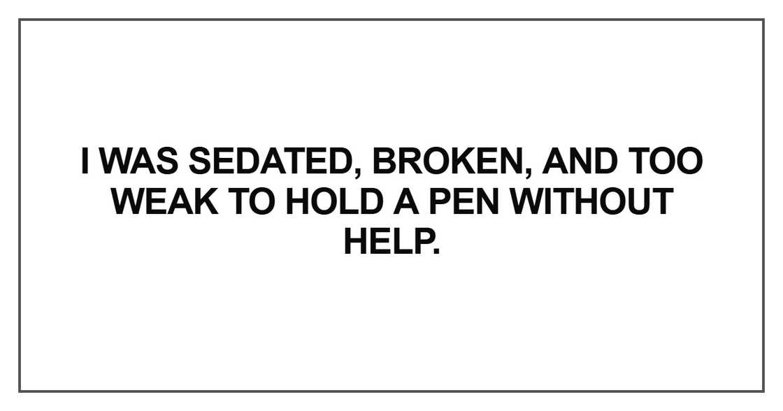 I was sedated, broken, and too weak to hold a pen without help