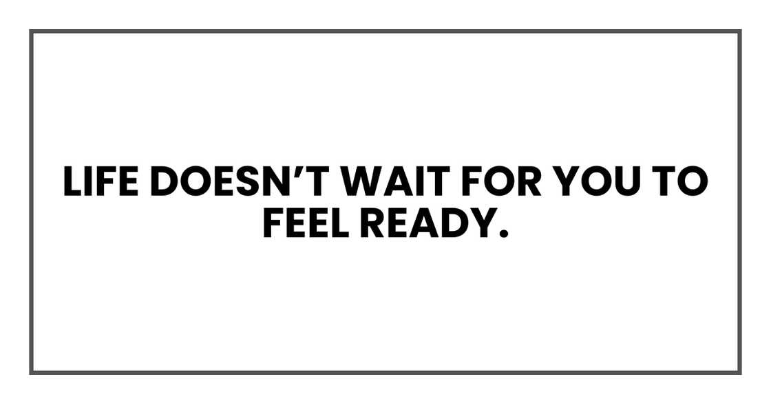 Life doesn’t wait for you to feel ready.