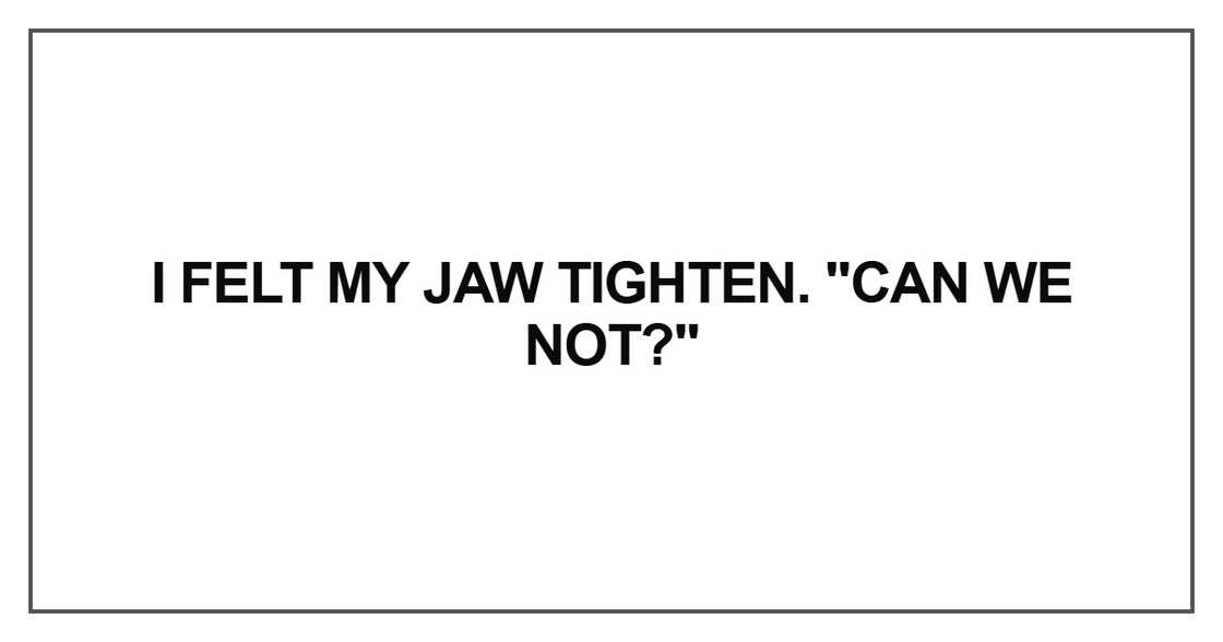 I felt my jaw tighten. "Can we not