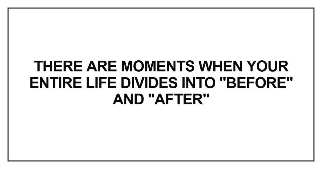 There are moments when your entire life divides into There are moments when your entire life divides into