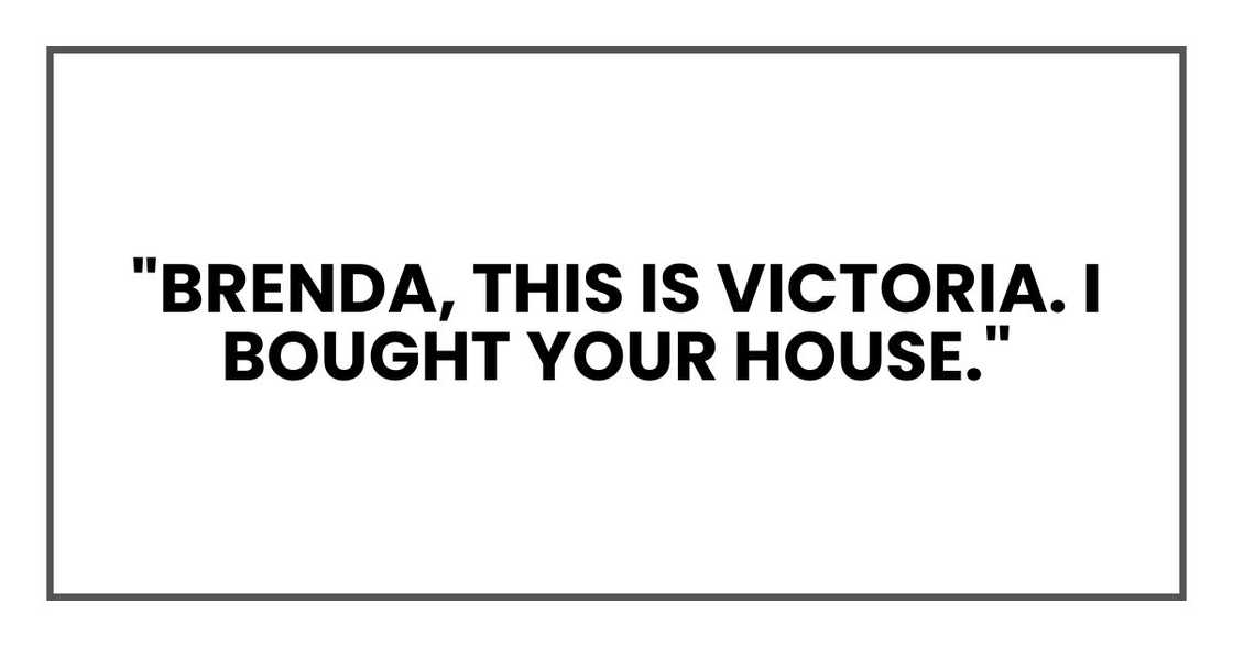 "Brenda, this is Victoria. I bought your house." "Brenda, this is Victoria. I bought your house."