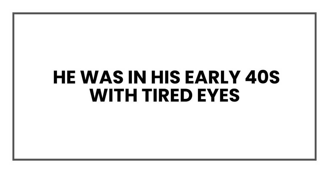 He was in his early 40s with tired eyes He was in his early 40s with tired eyes