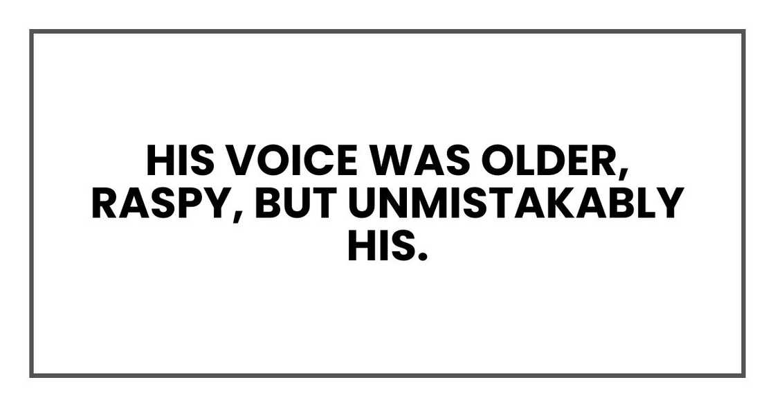 His voice was older, raspy, but unmistakably his. His voice was older, raspy, but unmistakably his.