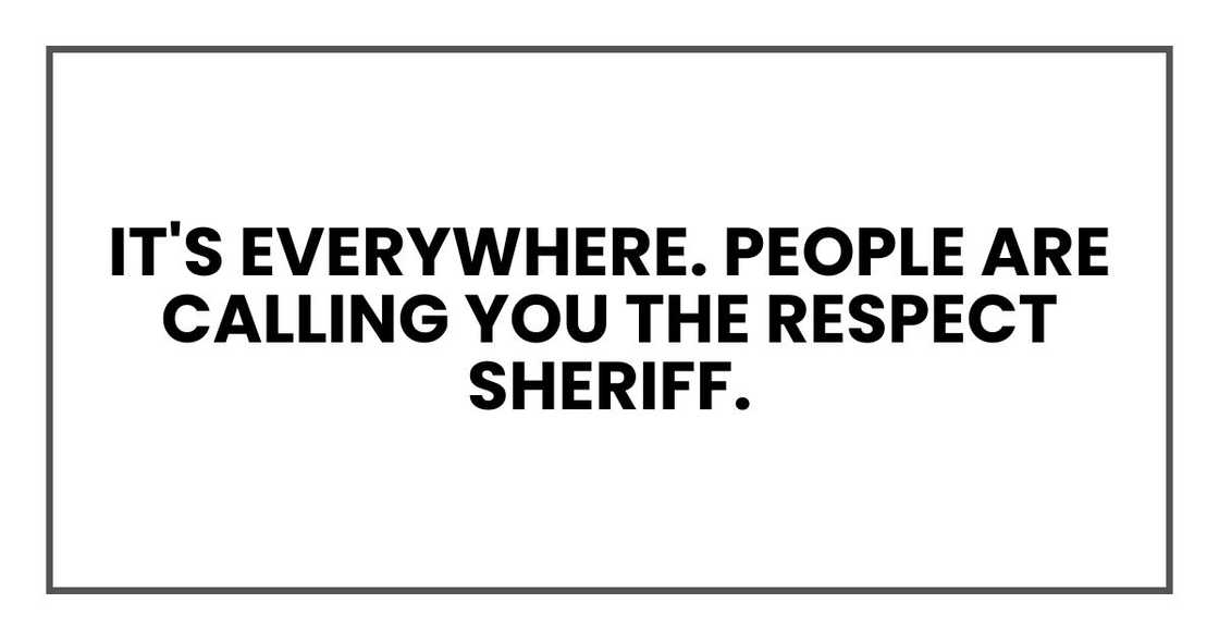 It's everywhere. People are calling you the Respect Sheriff.