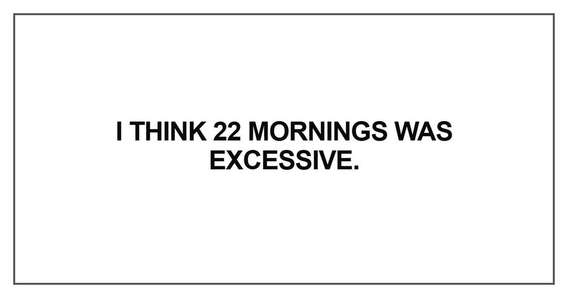 I think 22 mornings was excessive I think 22 mornings was excessive