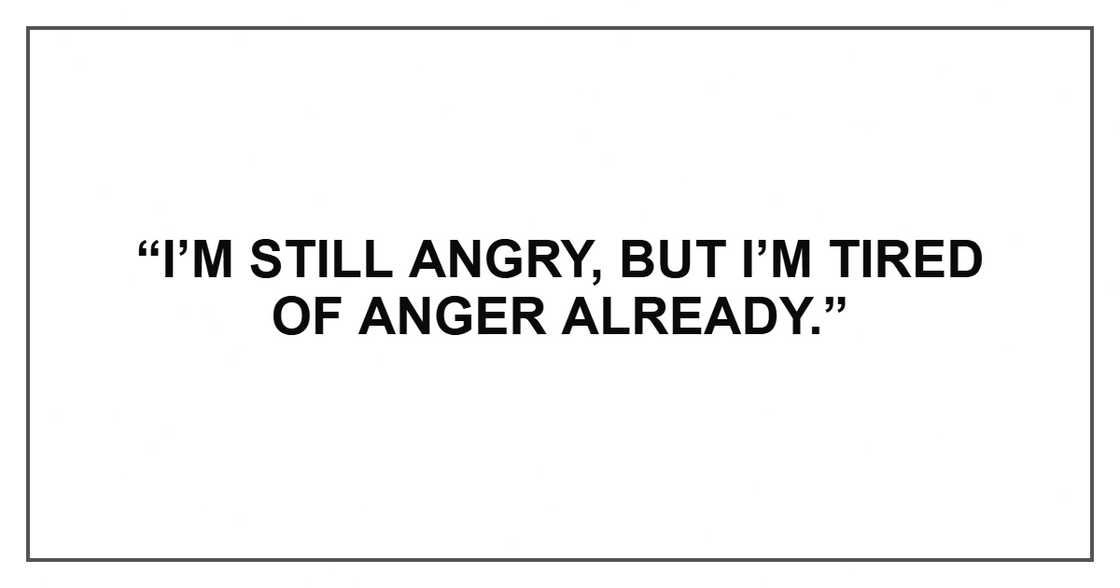 “I’m still angry, but I’m tired of anger already.” “I’m still angry, but I’m tired of anger already.”