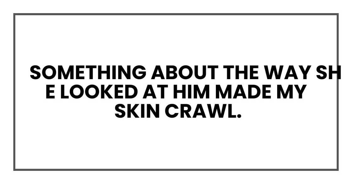 Something about the way she looked at him made my skin crawl.