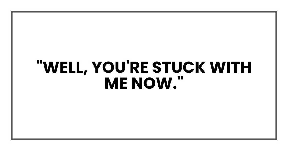 "Well, you're stuck with me now."
