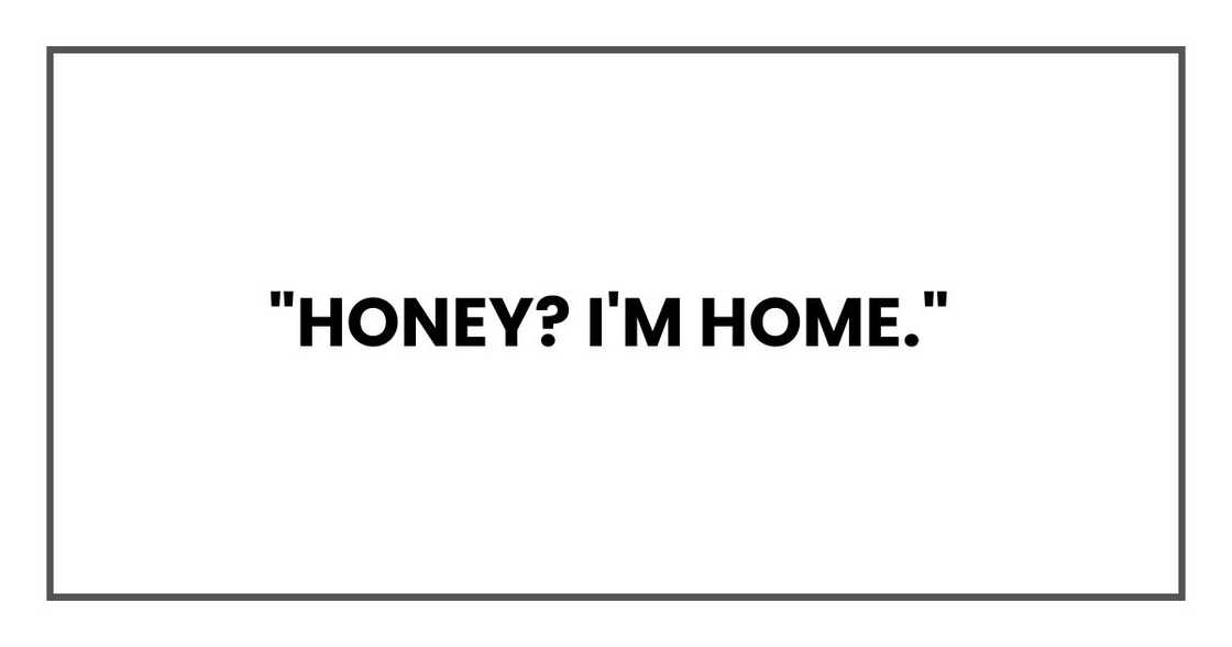 "Honey? I'm home,"