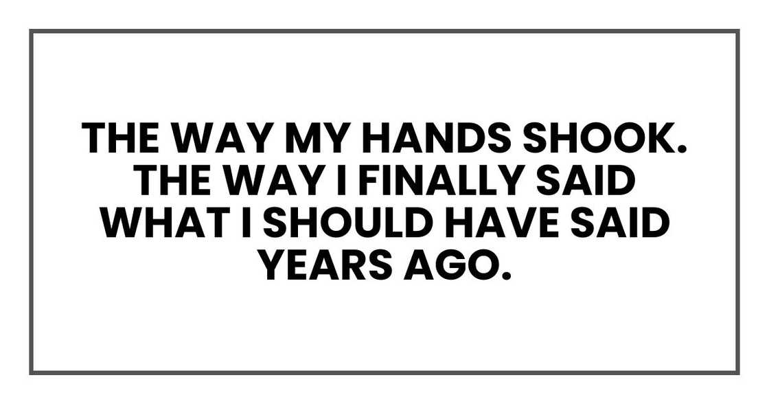 The way my hands shook. The way I finally said what I should have said years ago. The way my hands shook. The way I finally said what I should have said years ago.