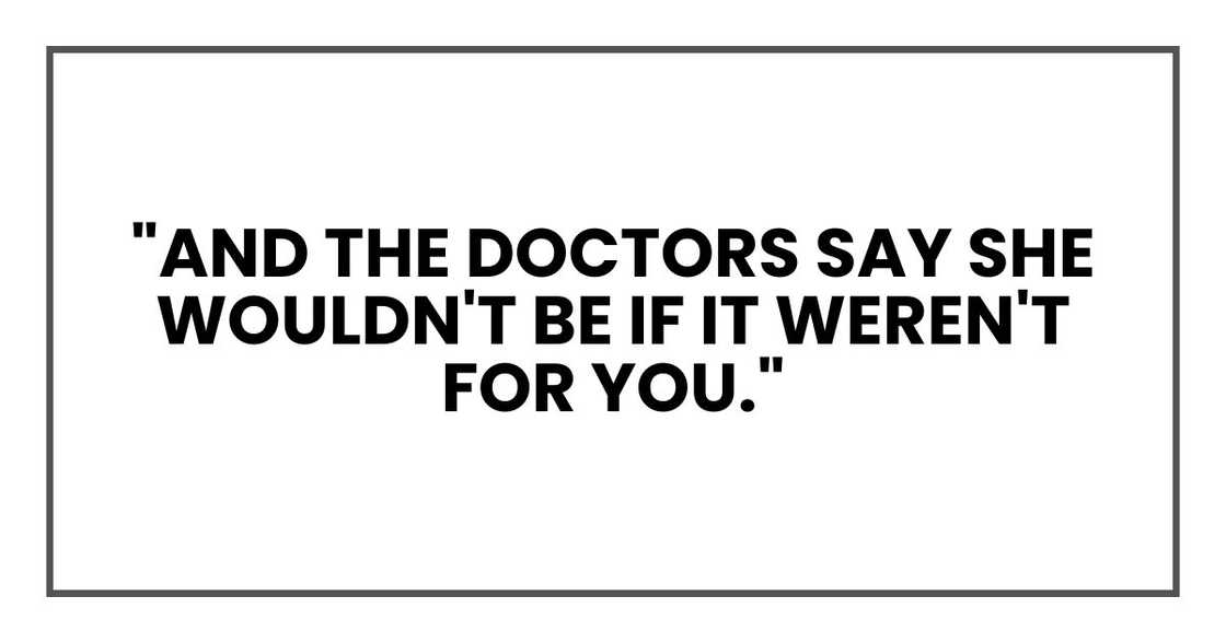 "And the doctors say she wouldn't be if it weren't for you." "And the doctors say she wouldn't be if it weren't for you."