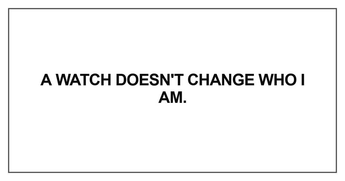 A watch doesn't change who I am A watch doesn't change who I am