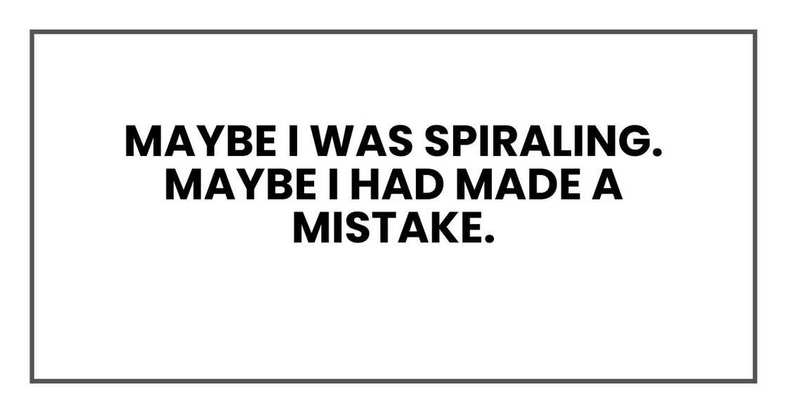 Maybe I was spiraling.
Maybe I had made a mistake.