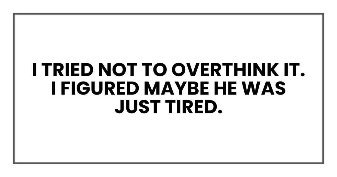 I tried not to overthink it. I figured maybe he was just tired. I tried not to overthink it. I figured maybe he was just tired.