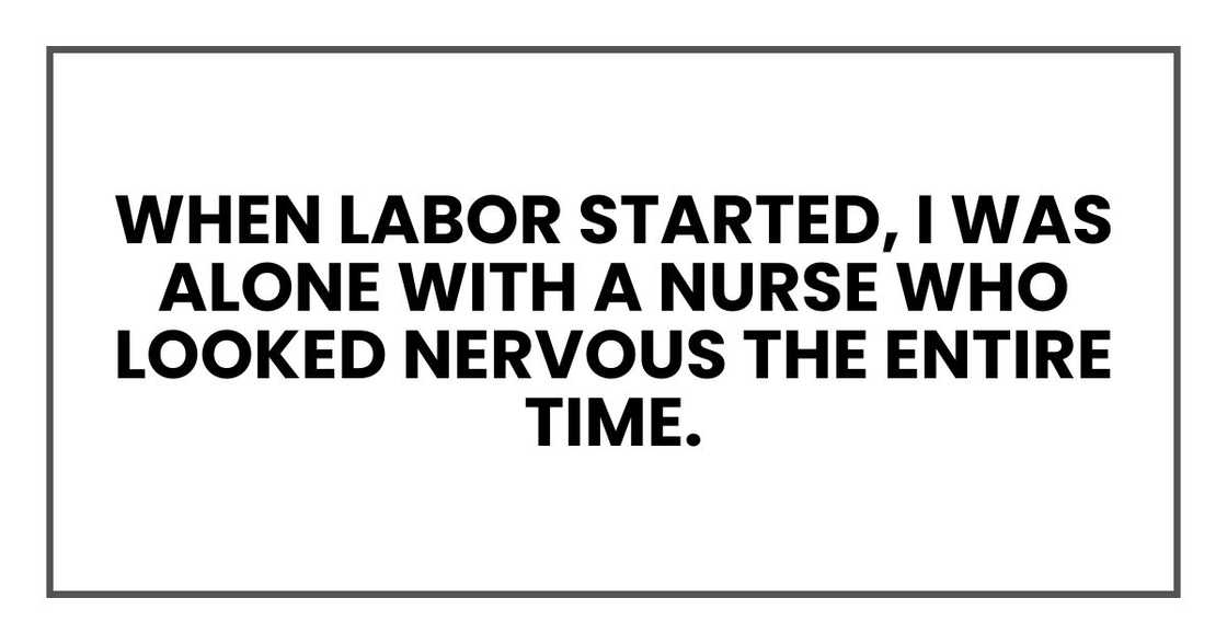 When labor started, I was alone with a nurse who looked nervous the entire time. When labor started, I was alone with a nurse who looked nervous the entire time.