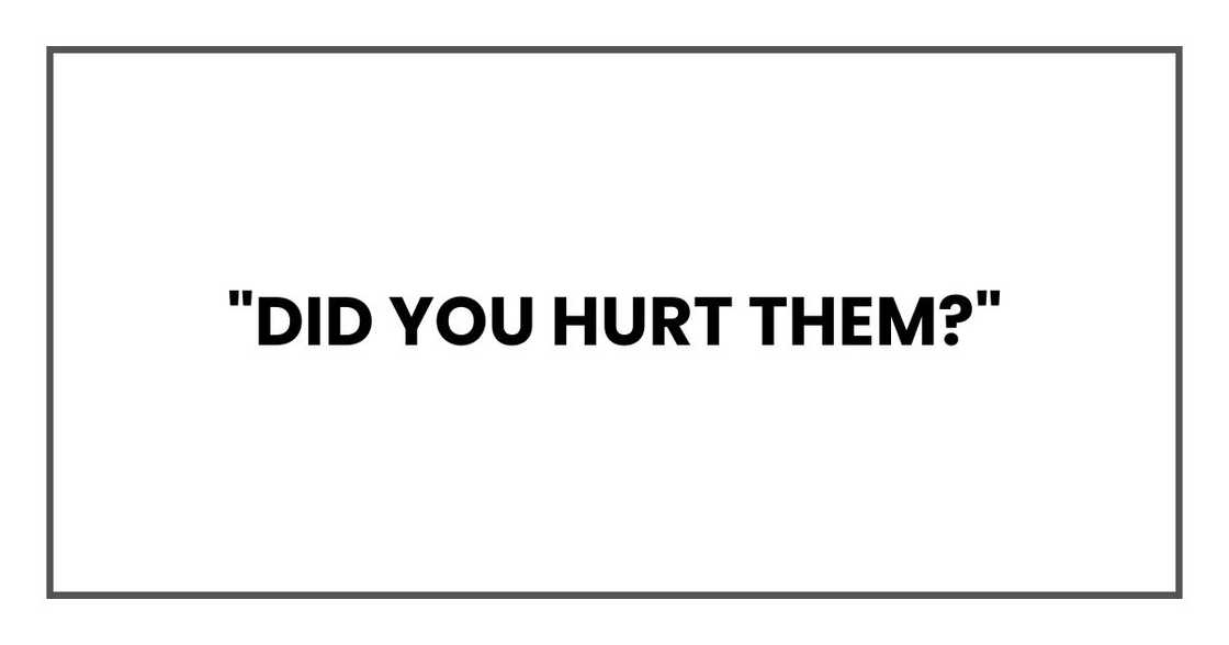 "Did you hurt them?" "Did you hurt them?"
