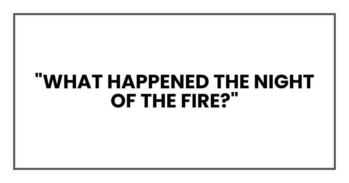 "What happened the night of the fire?" "What happened the night of the fire?"