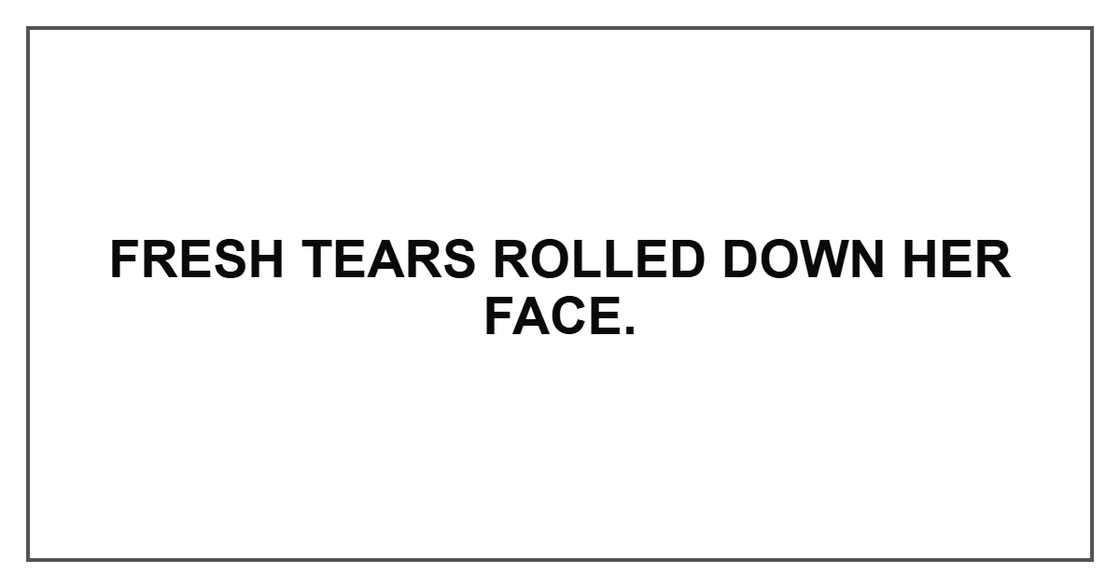 Fresh tears rolled down her face.