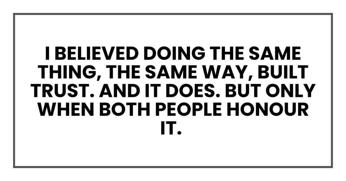 I believed doing the same thing, the same way, built trust I believed doing the same thing, the same way, built trust