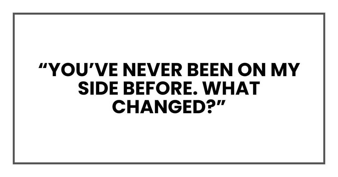 “You’ve never been on my side before. What changed?”