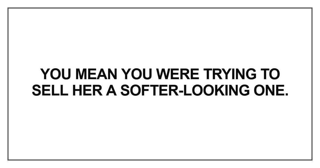You mean you were trying to sell her a softer-looking one